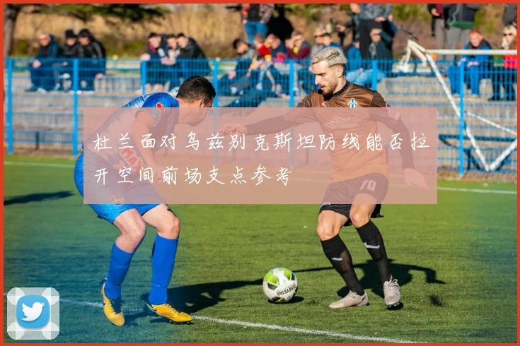 杜兰面对乌兹别克斯坦防线能否拉开空间前场支点参考