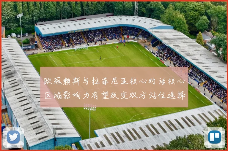 欧冠赖斯与拉菲尼亚核心对话核心区域影响力有望改变双方站位选择