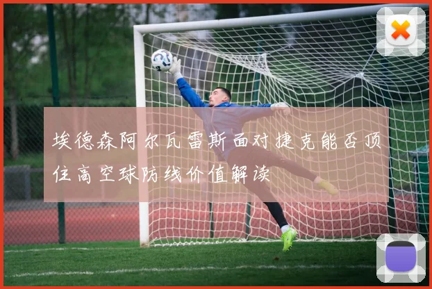 埃德森阿尔瓦雷斯面对捷克能否顶住高空球防线价值解读