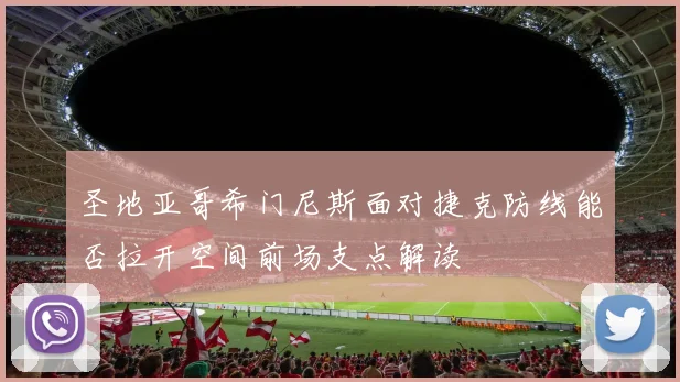 圣地亚哥希门尼斯面对捷克防线能否拉开空间前场支点解读