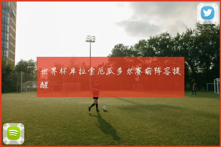 世界杯库拉索厄瓜多尔赛前阵容提醒