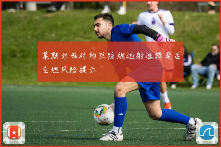 莱默尔面对约旦防线远射选择是否合理风险提示