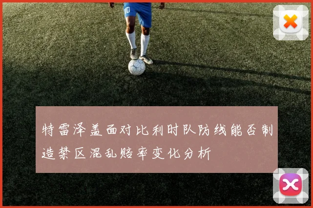 特雷泽盖面对比利时队防线能否制造禁区混乱赔率变化分析