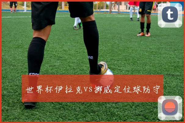 世界杯伊拉克vs挪威定位球防守