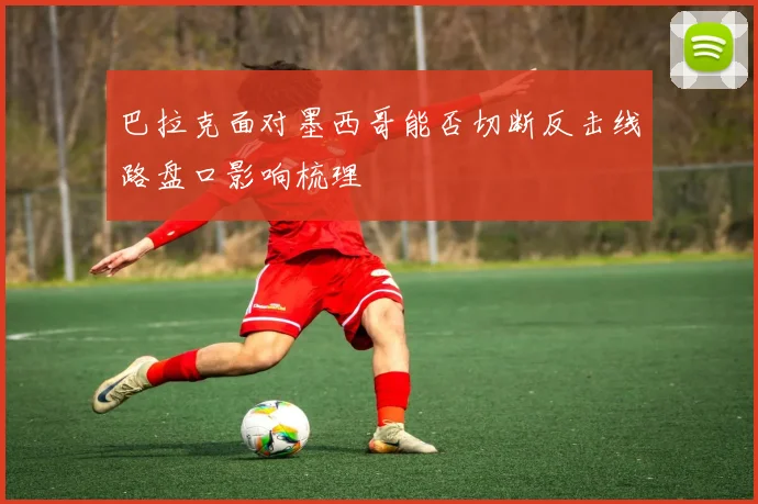 巴拉克面对墨西哥能否切断反击线路盘口影响梳理