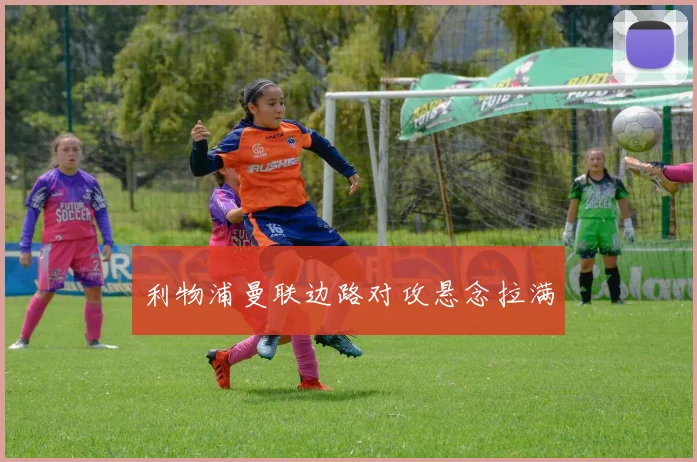 利物浦曼联边路对攻悬念拉满