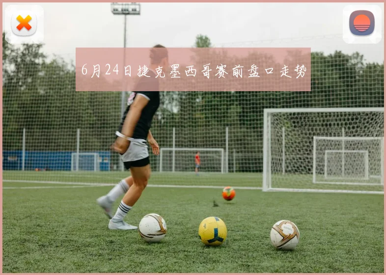 6月24日捷克墨西哥赛前盘口走势