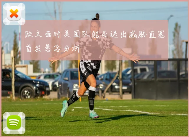 欧文面对美国队能否送出威胁直塞首发悬念分析