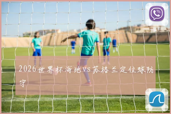 2026世界杯海地vs苏格兰定位球防守