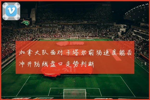 加拿大队面对卡塔尔前场速度能否冲开防线盘口走势判断