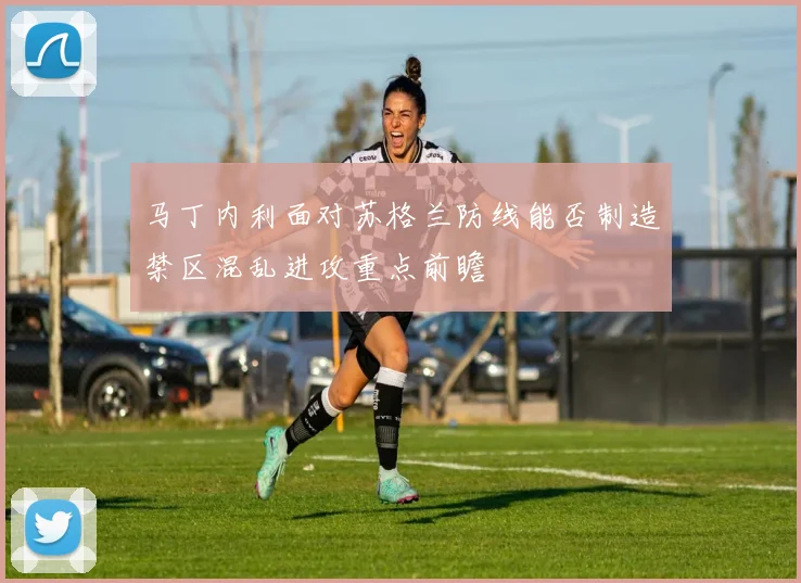马丁内利面对苏格兰防线能否制造禁区混乱进攻重点前瞻