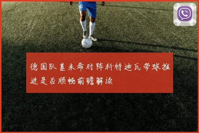 德国队基米希对阵科特迪瓦带球推进是否顺畅前瞻解读