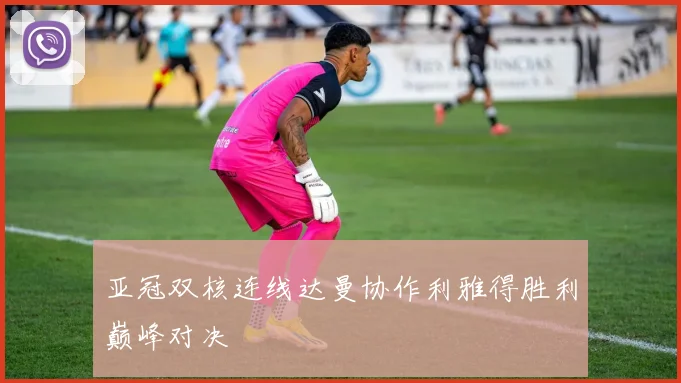 亚冠双核连线达曼协作利雅得胜利巅峰对决
