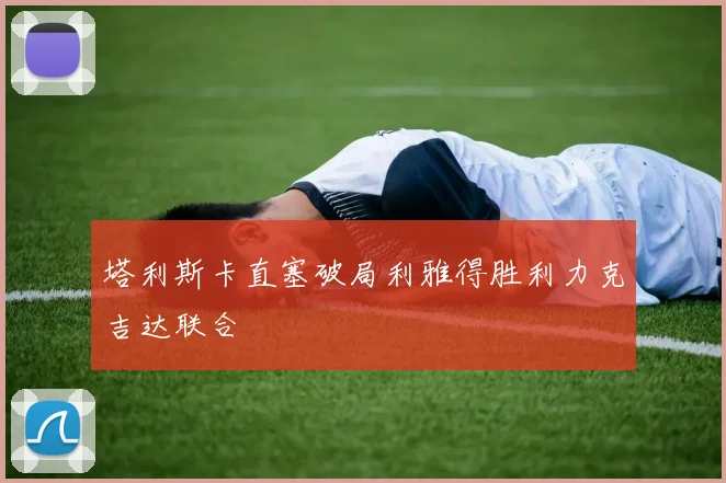 塔利斯卡直塞破局利雅得胜利力克吉达联合
