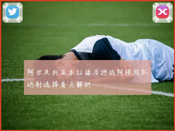 阿尔及利亚本拉赫马迎战阿根廷队远射选择看点解析