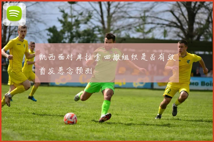 凯西面对库拉索回撤组织是否有效首发悬念预测
