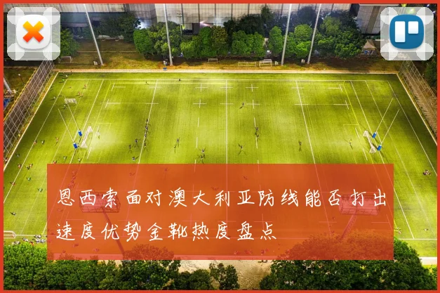 恩西索面对澳大利亚防线能否打出速度优势金靴热度盘点