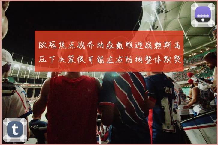 欧冠焦点战乔纳森戴维迎战赖斯高压下决策很可能左右防线整体默契