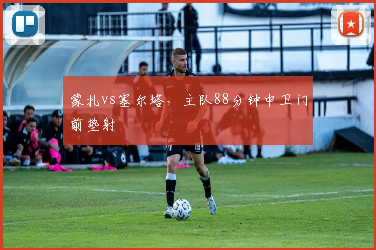 蒙扎vs塞尔塔，主队88分钟中卫门前垫射
