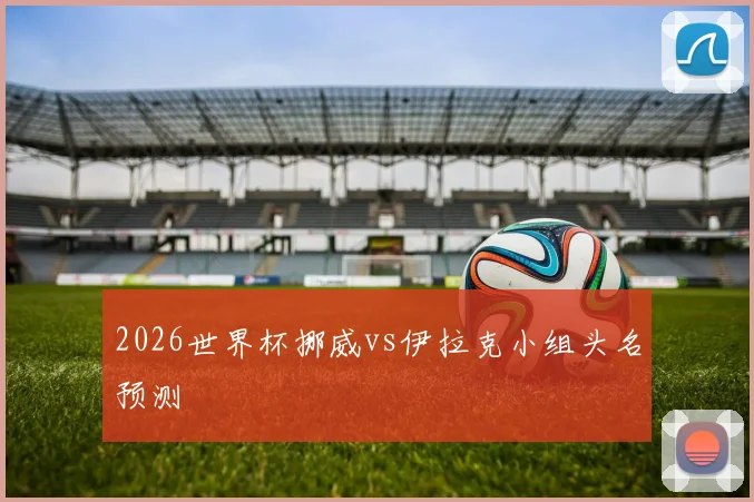 2026世界杯挪威vs伊拉克小组头名预测