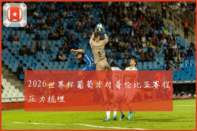 2026世界杯葡萄牙对哥伦比亚赛程压力梳理