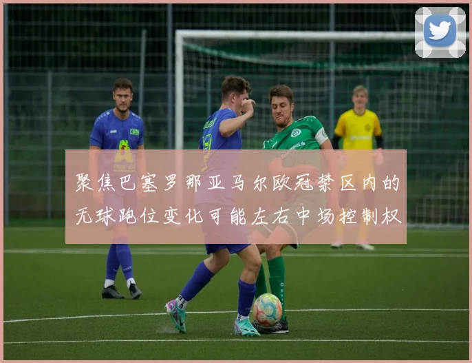 聚焦巴塞罗那亚马尔欧冠禁区内的无球跑位变化可能左右中场控制权