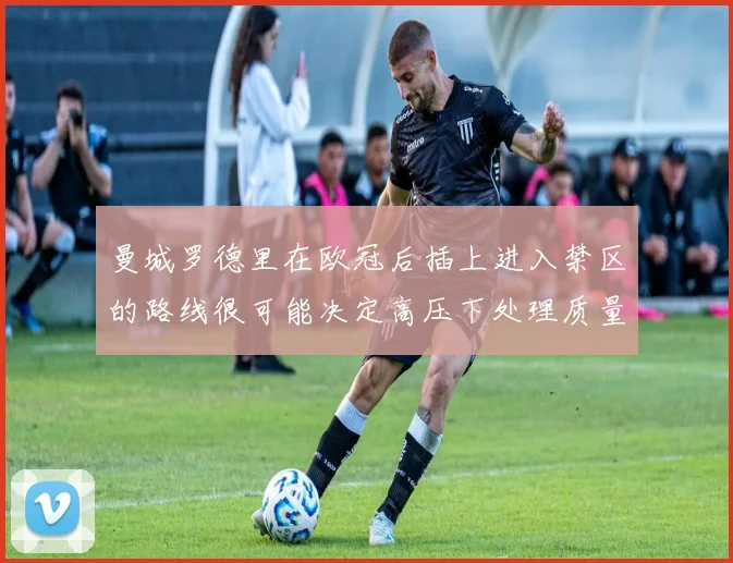 曼城罗德里在欧冠后插上进入禁区的路线很可能决定高压下处理质量