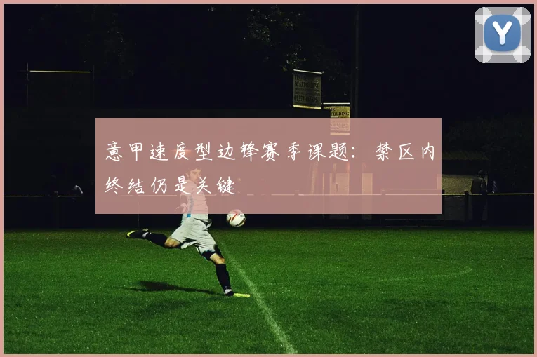 意甲速度型边锋赛季课题：禁区内终结仍是关键