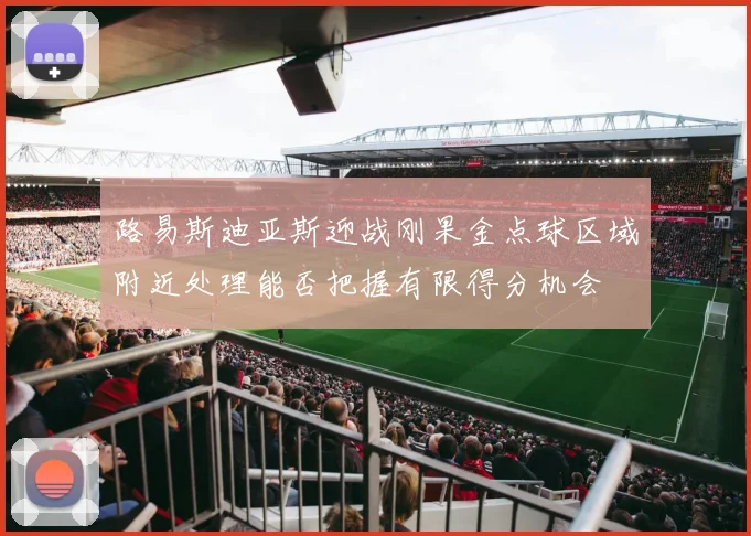 路易斯迪亚斯迎战刚果金点球区域附近处理能否把握有限得分机会