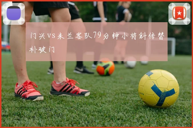 门兴vs米兰客队79分钟小将斜传替补破门