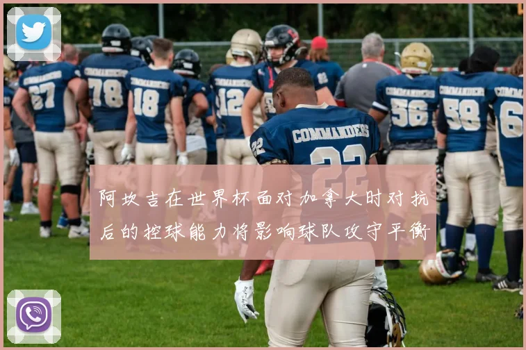 阿坎吉在世界杯面对加拿大时对抗后的控球能力将影响球队攻守平衡