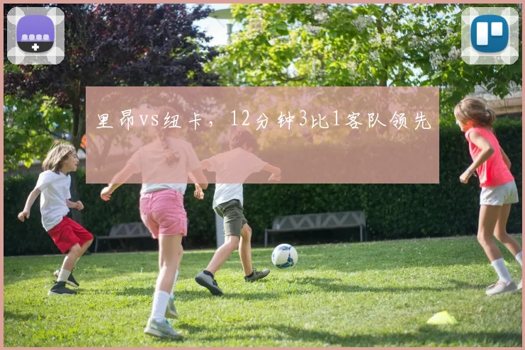 里昂vs纽卡,12分钟3比1客队领先