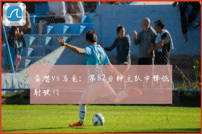 黄潜vs马竞:第82分钟主队中锋低射破门