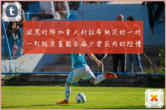 波黑对阵加拿大科拉希纳茨的一对一盯防质量能否减少禁区内的险情