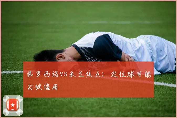 弗罗西诺vs米兰焦点：定位球可能打破僵局