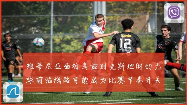 维蒂尼亚面对乌兹别克斯坦时的无球前插线路可能成为比赛节奏开关