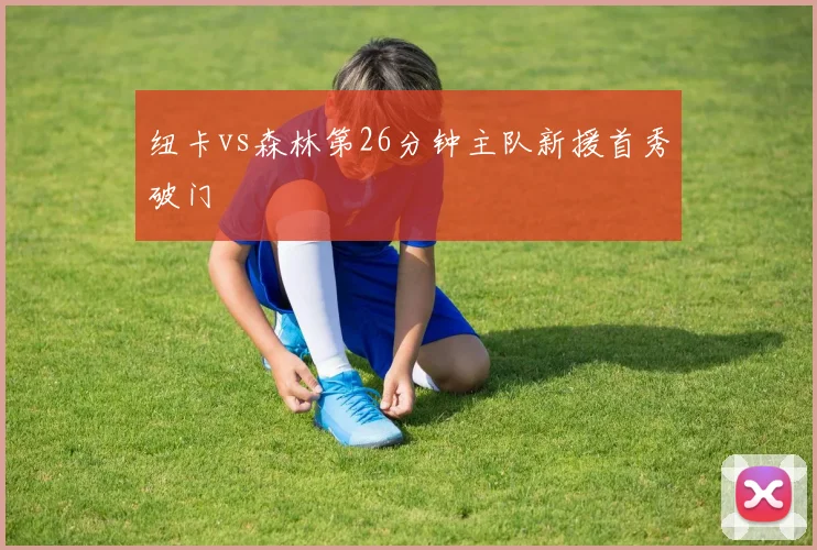 纽卡vs森林第26分钟主队新援首秀破门