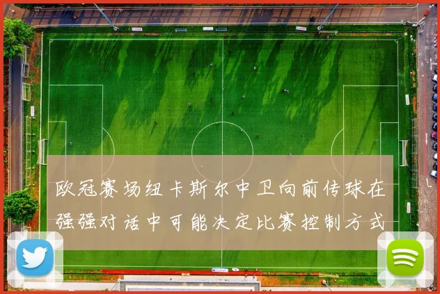 欧冠赛场纽卡斯尔中卫向前传球在强强对话中可能决定比赛控制方式