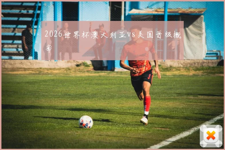 2026世界杯澳大利亚vs美国晋级概率