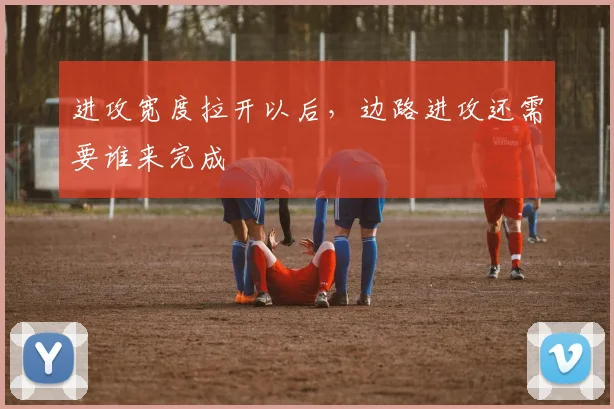进攻宽度拉开以后,边路进攻还需要谁来完成