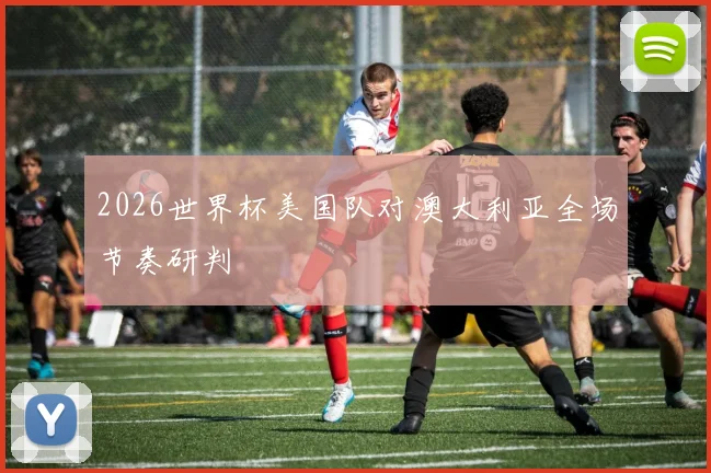 2026世界杯美国队对澳大利亚全场节奏研判
