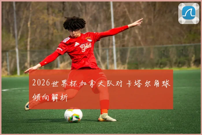 2026世界杯加拿大队对卡塔尔角球倾向解析