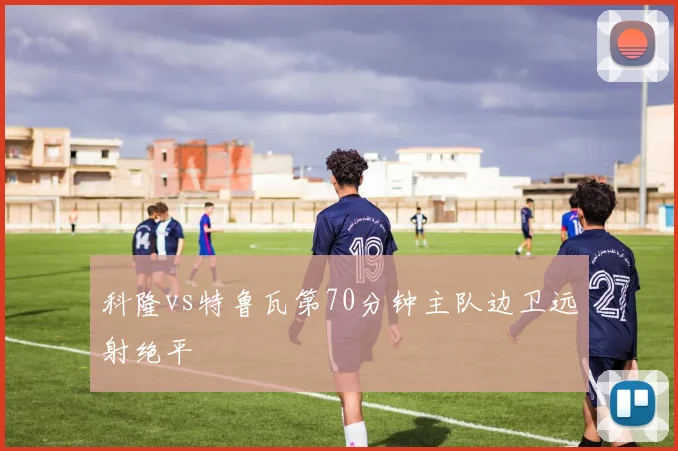 科隆vs特鲁瓦第70分钟主队边卫远射绝平