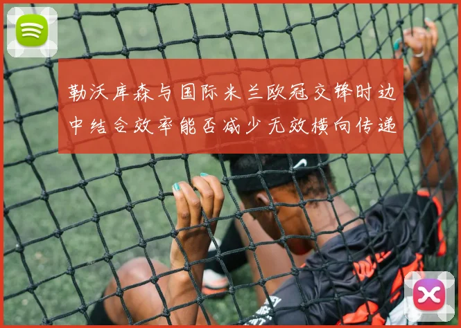 勒沃库森与国际米兰欧冠交锋时边中结合效率能否减少无效横向传递