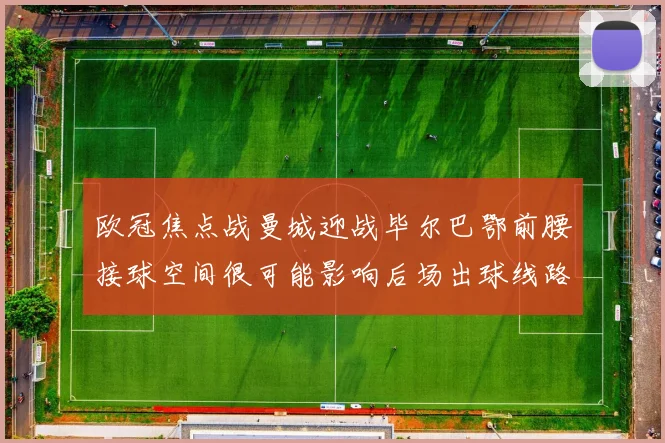 欧冠焦点战曼城迎战毕尔巴鄂前腰接球空间很可能影响后场出球线路