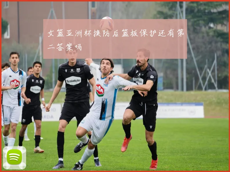 女篮亚洲杯换防后篮板保护还有第二答案吗