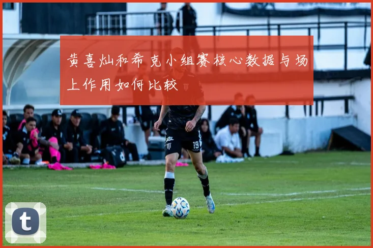 黄喜灿和希克小组赛核心数据与场上作用如何比较