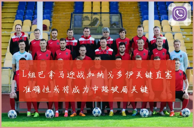 L组巴拿马迎战加纳戈多伊关键直塞准确性或将成为中路破局关键