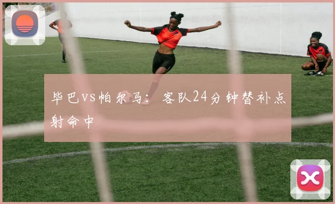 毕巴vs帕尔马:客队24分钟替补点射命中