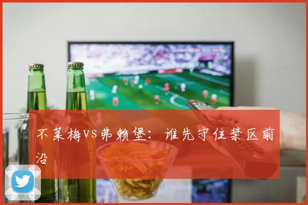 不莱梅vs弗赖堡:谁先守住禁区前沿